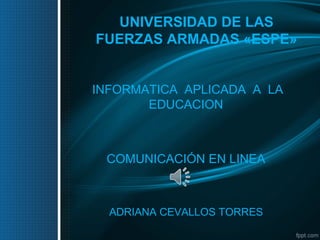 UNIVERSIDAD DE LAS
FUERZAS ARMADAS «ESPE»
INFORMATICA APLICADA A LA
EDUCACION
COMUNICACIÓN EN LINEA
ADRIANA CEVALLOS TORRES
 