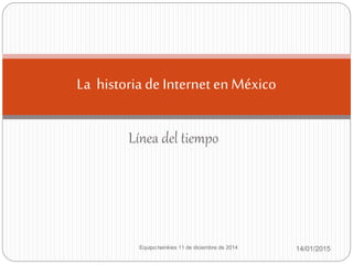 Línea del tiempo
14/01/2015Equipo:twinkies 11 de diciembre de 2014
La historia de Internet enMéxico
 