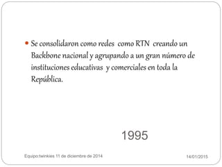 1995
14/01/2015Equipo:twinkies 11 de diciembre de 2014
 Se consolidaron como redes como RTN creando un
Backbone nacional y agrupando a un gran número de
instituciones educativas y comerciales en toda la
República.
 