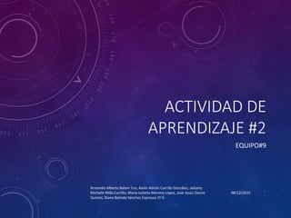 ACTIVIDAD DE
APRENDIZAJE #2
EQUIPO#9
08/12/2015
Armando Alberto Balam Tun, Kevin Adrián Carrillo González, Jaloany
Michelle Milla Carrillo, María Julietta Moreno López, José Jesús Osorio
Quintal, Diana Belinda Sánchez Espinoza 1º G
 