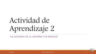 Actividad de
Aprendizaje 2
“LA HISTORIA DE EL INTERNET EN MÉXICO”
08/12/2016 MARIA CRISTINA CHAN MOO- 1°G 1
 
