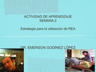 ACTIVIDAD DE APRENDIZAJE
SEMANA 2
Estrategia para la utilización de REA
DR. EMERSON GODÍNEZ LÓPEZ
 