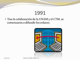 1991
  Tras la colaboración de la UNAM y el CTM, se
     comenzaron a difundir los enlaces.




14/12/2011       Mauricio Palafox Tejero 1°G
 