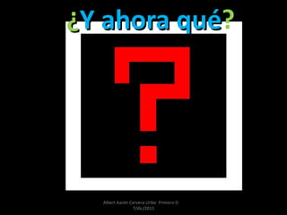 ¿ Y ahora qué ? Albert Aarón Cervera Uribe  Primero D  7/dic/2011 