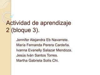 Actividad de aprendizaje
2 (bloque 3).
Jennifer Alejandra Eb Navarrete.
María Fernanda Perera Cardeña.
Ivanna Evanelly Salazar Mendoza.
Jesús Iván Santos Torres.
Martha Gabriela Solís Chi.
 