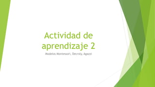 Actividad de
aprendizaje 2
Modelos Montessori, Decroly, Agazzi
 