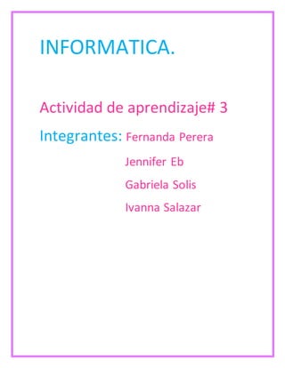 INFORMATICA. 
Actividad de aprendizaje# 3 
Integrantes: Fernanda Perera 
Jennifer Eb 
Gabriela Solis 
Ivanna Salazar 
 
