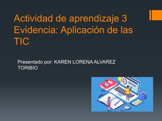 Actividad de aprendizaje 3
Evidencia: Aplicación de las
TIC
Presentado por: KAREN LORENA ALVAREZ
TORIBIO
 