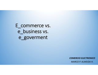 E_commerce vs. 
 e_business vs. 
 e_goverment


                   COMERCIO ELECTRONICO
                    MARCO P. ALMEIDA H.
 