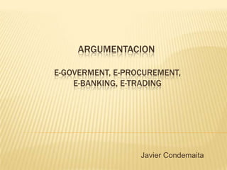 ARGUMENTACION
E-GOVERMENT, E-PROCUREMENT,
E-BANKING, E-TRADING
Javier Condemaita
 