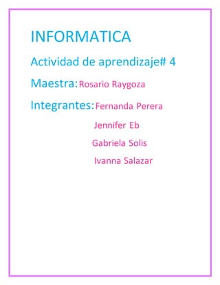 INFORMATICA 
Actividad de aprendizaje# 4 
Maestra: Rosario Raygoza 
Integrantes: Fernanda Perera 
Jennifer Eb 
Gabriela Solis 
Ivanna Salazar 
 