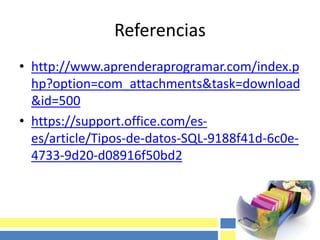 Referencias
• http://www.aprenderaprogramar.com/index.p
hp?option=com_attachments&task=download
&id=500
• https://support.office.com/es-
es/article/Tipos-de-datos-SQL-9188f41d-6c0e-
4733-9d20-d08916f50bd2
 