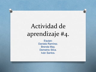 Actividad de 
aprendizaje #4. 
Equipo: 
Daniela Ramírez. 
Brenda May. 
Demetrio Silva. 
Iván Santos. 
 