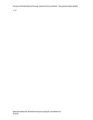 ESCUELA PREPARATORIA ESTATAL #8 “CARLOS CASTILLO PERAZA” PAOLA RUBI CHABLE BAÑOS 
1 “E” 
MAESTRA:MARIA DEL ROSARIO RAYGOZA VELAZQUEZ INFORMATICA I 
9/11/14 
 