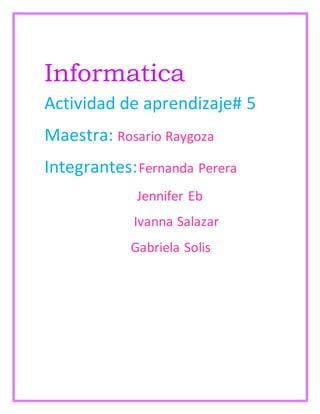 Informatica 
Actividad de aprendizaje# 5 
Maestra: Rosario Raygoza 
Integrantes: Fernanda Perera 
Jennifer Eb 
Ivanna Salazar 
Gabriela Solis 
 