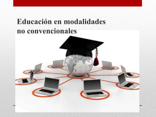 Educación en modalidades
no convencionales