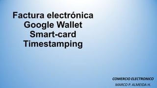 Factura electrónica
  Google Wallet
    Smart-card
  Timestamping


                      COMERCIO ELECTRONICO
                       MARCO P. ALMEIDA H.
 
