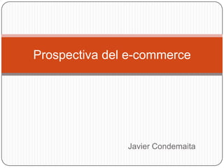 Javier Condemaita
Prospectiva del e-commerce
 