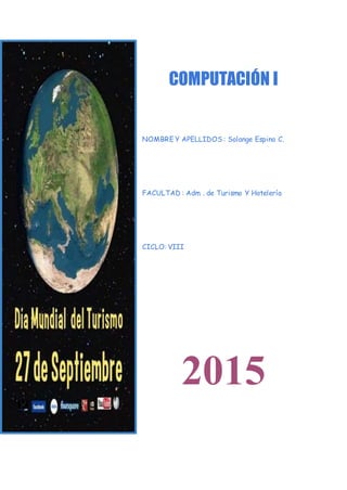 COMPUTACIÓN I
NOMBRE Y APELLIDOS : Solange Espino C.
FACULTAD : Adm . de Turismo Y Hotelería
CICLO: VIII
2015
 