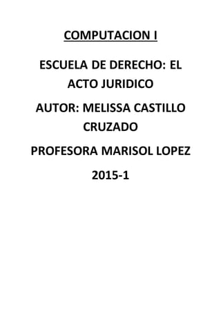 COMPUTACION I
ESCUELA DE DERECHO: EL
ACTO JURIDICO
AUTOR: MELISSA CASTILLO
CRUZADO
PROFESORA MARISOL LOPEZ
2015-1
 