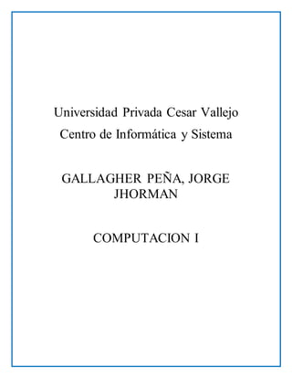 Universidad Privada Cesar Vallejo
Centro de Informática y Sistema
GALLAGHER PEÑA, JORGE
JHORMAN
COMPUTACION I
 