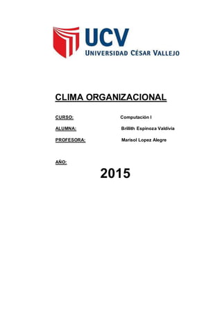 CLIMA ORGANIZACIONAL
CURSO: Computación I
ALUMNA: Brillith Espinoza Valdivia
PROFESORA: Marisol Lopez Alegre
AÑO:
2015
 