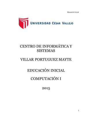 EducaciónInicial
1
CENTRO DE INFORMÁTICA Y
SISTEMAS
VILLAR PORTUGUEZ MAYTE
EDUCACIÓN INICIAL
COMPUTACIÓN I
2015
 
