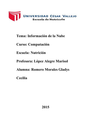 Tema: Información de la Nube
Curso: Computación
Escuela: Nutrición
Profesora: López Alegre Marisol
Alumna: Romero Morales Gladys
Cecilia
2015
 