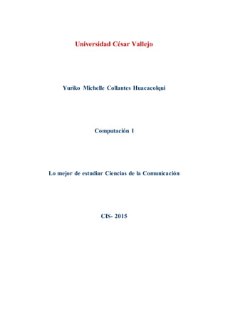 Universidad César Vallejo
Yuriko Michelle Collantes Huacacolqui
Computación I
Lo mejor de estudiar Ciencias de la Comunicación
CIS- 2015
 