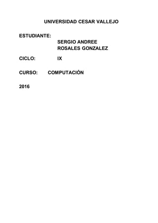 UNIVERSIDAD CESAR VALLEJO
ESTUDIANTE:
SERGIO ANDREE
ROSALES GONZALEZ
CICLO: IX
CURSO: COMPUTACIÓN
2016
 