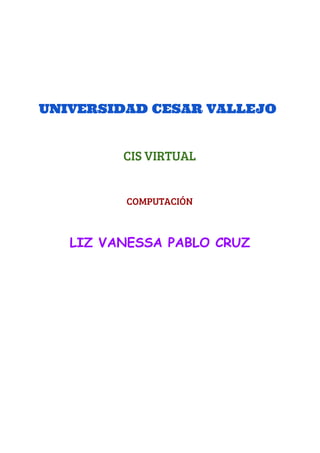  
UNIVERSIDAD CESAR VALLEJO
 
 
CIS VIRTUAL
 
 
COMPUTACIÓN
 
 
LIZ VANESSA PABLO CRUZ
 
 
 