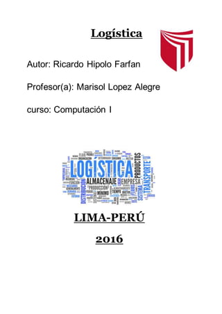 Logística
Autor: Ricardo Hipolo Farfan
Profesor(a): Marisol Lopez Alegre
curso: Computación I
LIMA-PERÚ
2016
 