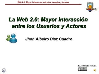 La Web 2.0: Mayor Interacción  entre los Usuarios y Actores Jhon Albeiro Díaz Cuadro 