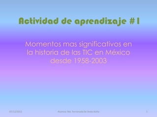 Actividad de aprendizaje #1

             Momentos mas significativos en
             la historia de las TIC en México
                     desde 1958-2003




07/12/2011            Alumna: Ma. Fernanada De Anda Aviña   1
 