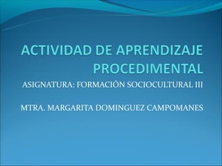 ASIGNATURA: FORMACIÓN SOCIOCULTURAL III

MTRA. MARGARITA DOMINGUEZ CAMPOMANES
 