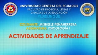 UNIVERSIDAD CENTRAL DEL ECUADOR 
FACULTAD DE FILOSOFÍA, LETRAS Y 
CIENCIAS DE LA EDUCACIÓN 
PLURILINGÜE 
ESTUDIANTE: MISHELLE PEÑAHERRERA 
ASIGNATURA: PSICOLOGÍA I 
ACTIVIDADES DE APRENDIZAJE 
 
