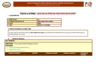 ESCUELA DE EDUCACION SUPERIOR PEDAGOGICA PÚBLICA “GAMANIEL BLANCO MURILLO”
Programa de estudios de educación inicial
TITULO DE LAACTIVIDAD: “JUEGO CON LOSRITMOSQUEPUEDO CREAR CONMI CUERPO”
I. DATOS INFORMATIVOS:
II. INTERESES O NECESIDADES DE LOS NIÑOS Y NIÑAS
III. PROPÓSITO DE APRENDIZAJE:
AREA: PSICOMOTRIZ
COMPETENCIA: ““Crea proyectos desde los lenguajes artísticos”
CAPACIDADES
 Explora y experimenta los lenguajes del arte.
 Aplica procesos creativos.
 Socializa sus procesos y proyectos.
ESTÁNDAR DE APRENDIZAJE DESEMPEÑO CRITERIOS DE EVALUACIÓN EVIDENCIA DE APRENDIZAJE INSTRUMENTO DE
EVALUACION
Los niños y niñas de 4 años muestran interés por hacer sonidos con su cuerpo, ya que disfrutan hacer sonidos diferentes a los que conocen. Les llama la atención sobre que
sonidos pueden hacer con su cuerpo.
1.1. DOCENTE DE AULA LIC.
1.2. ESTUDIANTE PRACTICANTE DEL FID MUÑOZ ALMERCO YAMILE ALMODENA
1.3. TALLER: MUSICA
1.4. FECHA MIERCOLES 17 DE SETIEMBRE
 