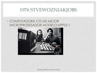 1976 STVEWOZNIAKJOBS

• COMPUTADORA CO UN MEJOR
  MICROPROSESADOR MODELO:APPLE-1




               ISMAEL NEFTALI PALMA AVILA
 