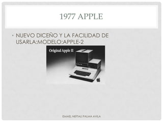 1977 APPLE

• NUEVO DICEÑO Y LA FACILIDAD DE
  USARLA:MODELO:APPLE-2




                ISMAEL NEFTALI PALMA AVILA
 