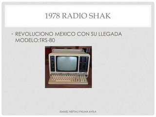 1978 RADIO SHAK

• REVOLUCIONO MEXICO CON SU LLEGADA
  MODELO:TRS-80




               ISMAEL NEFTALI PALMA AVILA
 