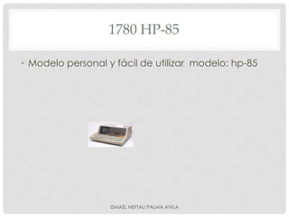 1780 HP-85

• Modelo personal y fácil de utilizar modelo: hp-85




                   ISMAEL NEFTALI PALMA AVILA
 