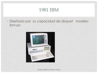1981 IBM

• Diseñado por su capacidad de disquet modelo:
  ibm-pc




                 ISMAEL NEFTALI PALMA AVILA
 