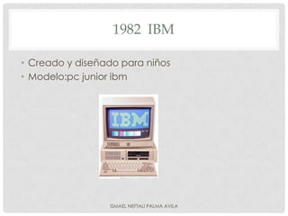 1982 IBM

• Creado y diseñado para niños
• Modelo:pc junior ibm




                 ISMAEL NEFTALI PALMA AVILA
 