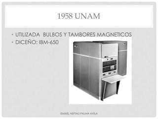 1958 UNAM

• UTILIZADA BULBOS Y TAMBORES MAGNETICOS
• DICEÑO: IBM-650




                ISMAEL NEFTALI PALMA AVILA
 