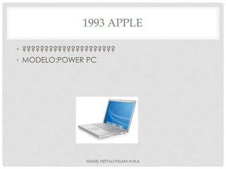 1993 APPLE

• ?????????????????????
• MODELO:POWER PC




                ISMAEL NEFTALI PALMA AVILA
 