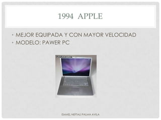 1994 APPLE

• MEJOR EQUIPADA Y CON MAYOR VELOCIDAD
• MODELO: PAWER PC




               ISMAEL NEFTALI PALMA AVILA
 