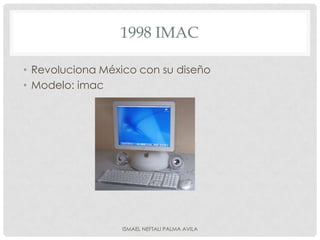1998 IMAC

• Revoluciona México con su diseño
• Modelo: imac




                 ISMAEL NEFTALI PALMA AVILA
 