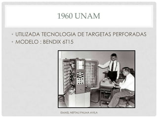 1960 UNAM

• UTILIZADA TECNOLOGIA DE TARGETAS PERFORADAS
• MODELO : BENDIX 6T15




                ISMAEL NEFTALI PALMA AVILA
 