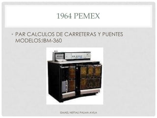 1964 PEMEX

• PAR CALCULOS DE CARRETERAS Y PUENTES
  MODELOS:IBM-360




                ISMAEL NEFTALI PALMA AVILA
 