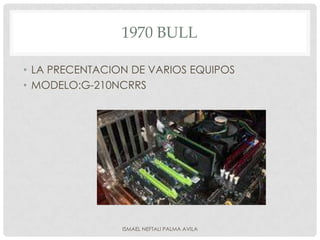 1970 BULL

• LA PRECENTACION DE VARIOS EQUIPOS
• MODELO:G-210NCRRS




                ISMAEL NEFTALI PALMA AVILA
 